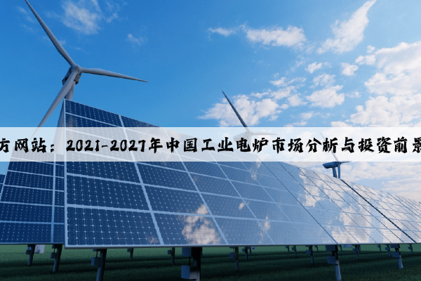 IM电竞官方网站：2021-2027年中国工业电炉市场分析与投资前景研究报告